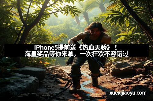 iPhone5提前送《热血天骄》！海量奖品等你来拿，一次狂欢不容错过