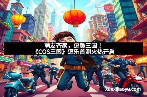 萌友齐聚，逗趣三国！《COS三国》逗乐首测火热开启